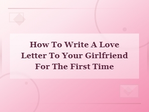 How to Write a Love Letter to Your Girlfriend for the First Time